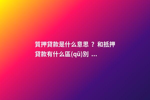 質押貸款是什么意思？和抵押貸款有什么區(qū)別？